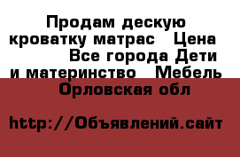 Продам дескую кроватку матрас › Цена ­ 3 000 - Все города Дети и материнство » Мебель   . Орловская обл.